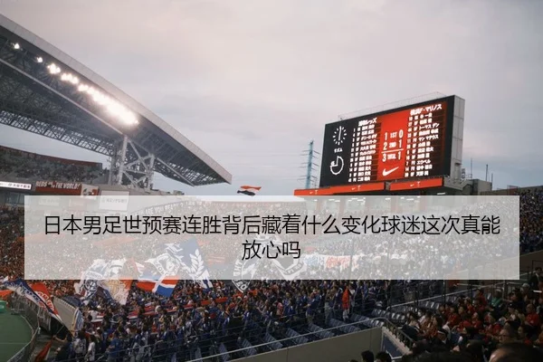 日本男足世预赛连胜背后藏着什么变化球迷这次真能放心吗
