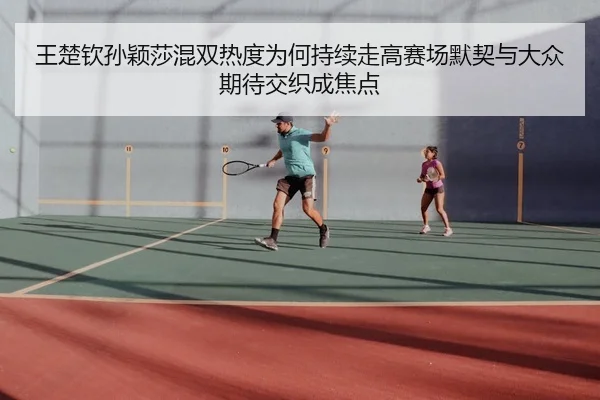 王楚钦孙颖莎混双热度为何持续走高赛场默契与大众期待交织成焦点 | Fengniao Esports
