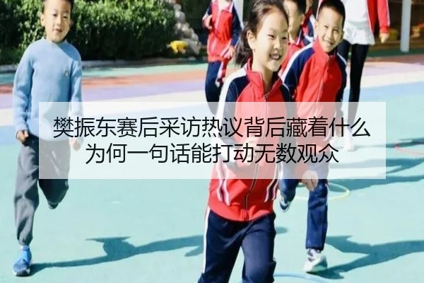 樊振东赛后采访热议背后藏着什么 为何一句话能打动无数观众